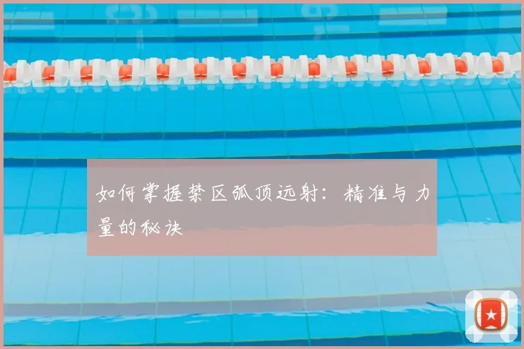 如何掌握禁区弧顶远射：精准与力量的秘诀