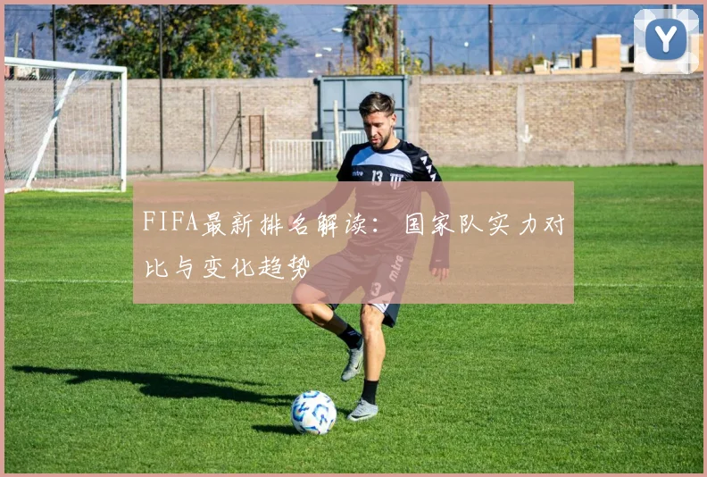 FIFA最新排名解读：国家队实力对比与变化趋势