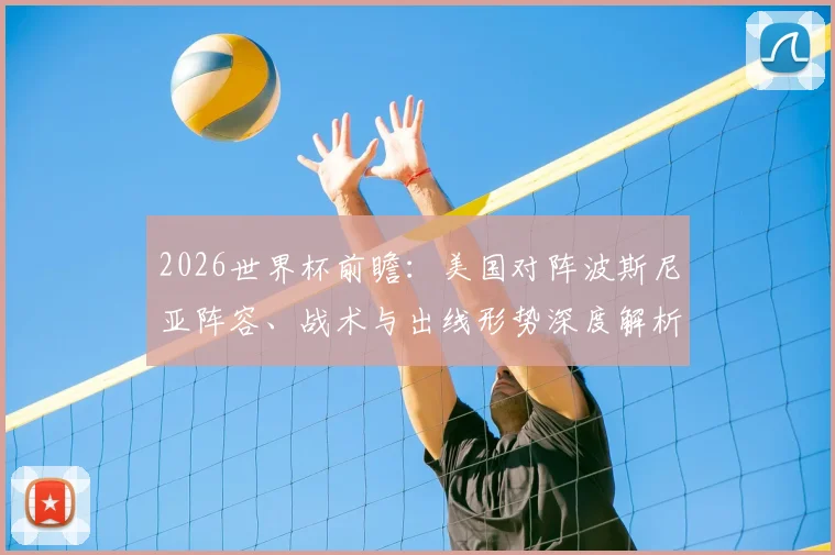 2026世界杯前瞻:美国对阵波斯尼亚阵容、战术与出线形势深度解析