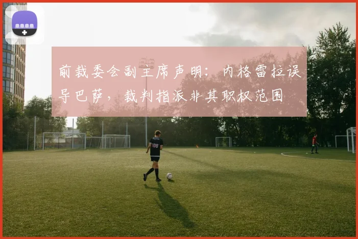 前裁委会副主席声明:内格雷拉误导巴萨,裁判指派非其职权范围