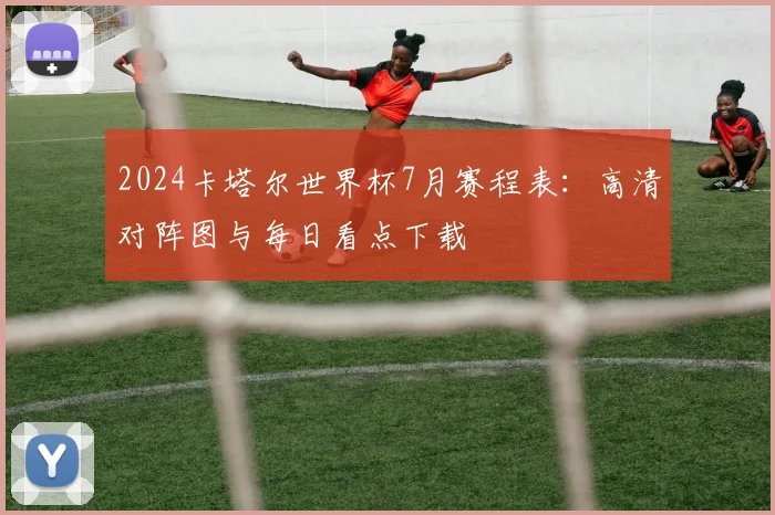 2024卡塔尔世界杯7月赛程表：高清对阵图与每日看点下载