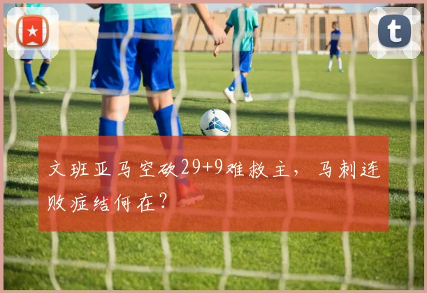 文班亚马空砍29+9难救主，马刺连败症结何在？