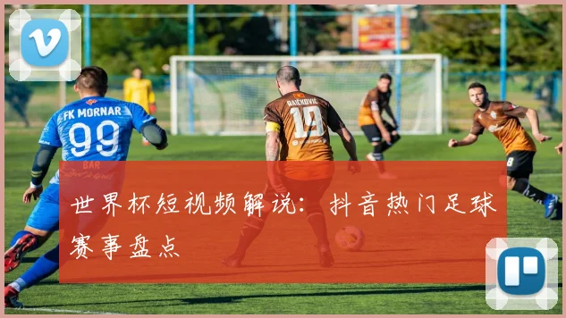 世界杯短视频解说：抖音热门足球赛事盘点