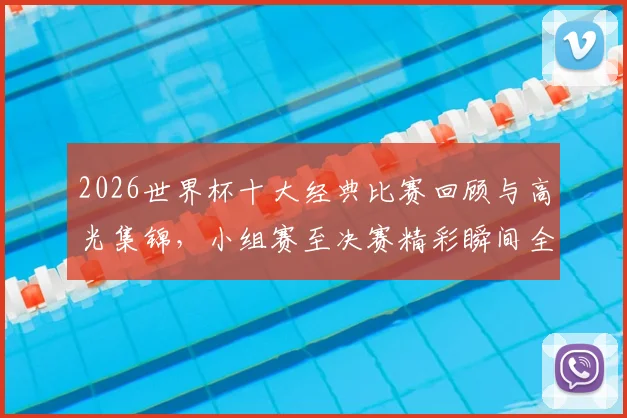 2026世界杯十大经典比赛回顾与高光集锦，小组赛至决赛精彩瞬间全收录