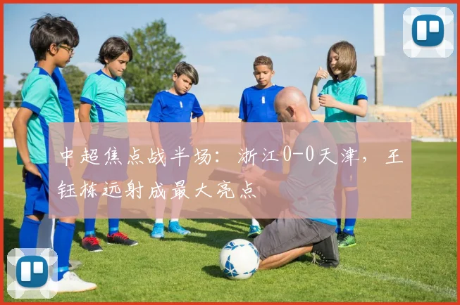 中超焦点战半场：浙江0-0天津，王钰栋远射成最大亮点