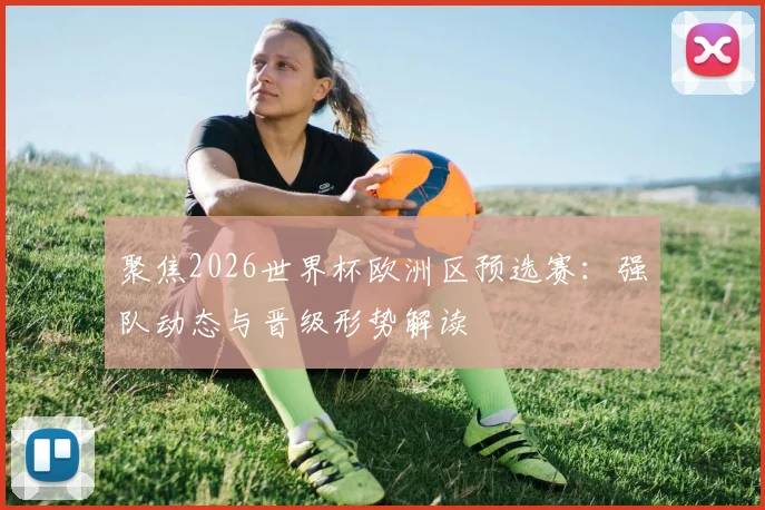 聚焦2026世界杯欧洲区预选赛：强队动态与晋级形势解读