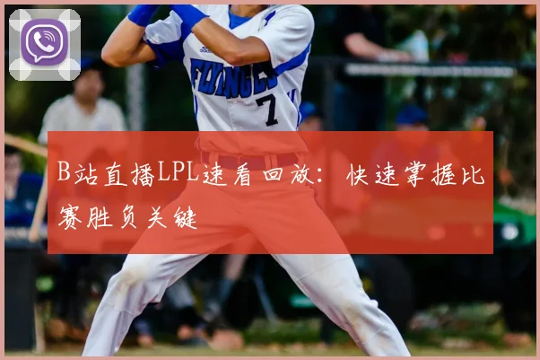 B站直播LPL速看回放：快速掌握比赛胜负关键