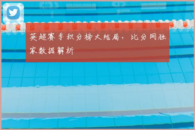 英超赛季积分榜大结局，比分网独家数据解析