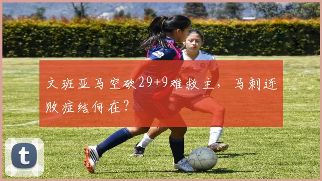 文班亚马空砍29+9难救主，马刺连败症结何在？