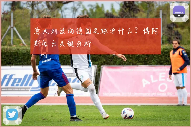 意大利该向德国足球学什么？博阿斯给出关键分析