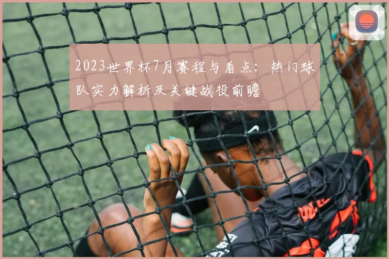 2023世界杯7月赛程与看点：热门球队实力解析及关键战役前瞻