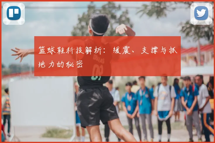 篮球鞋科技解析：缓震、支撑与抓地力的秘密