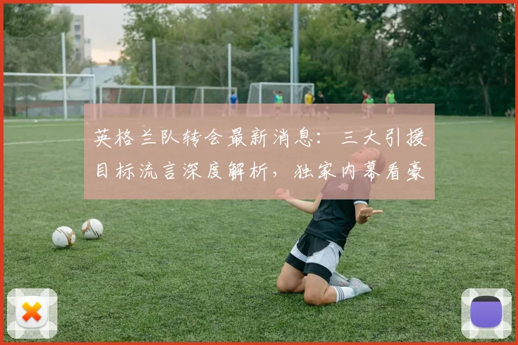 英格兰队转会最新消息:三大引援目标流言深度解析,独家内幕看豪门动态