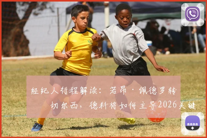 经纪人行程解读：若昂·佩德罗转会切尔西，德科将如何主导2026关键谈判？