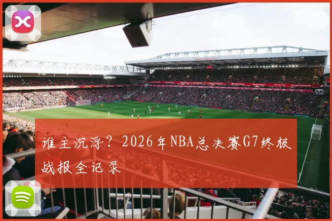 谁主沉浮？2026年NBA总决赛G7终极战报全记录