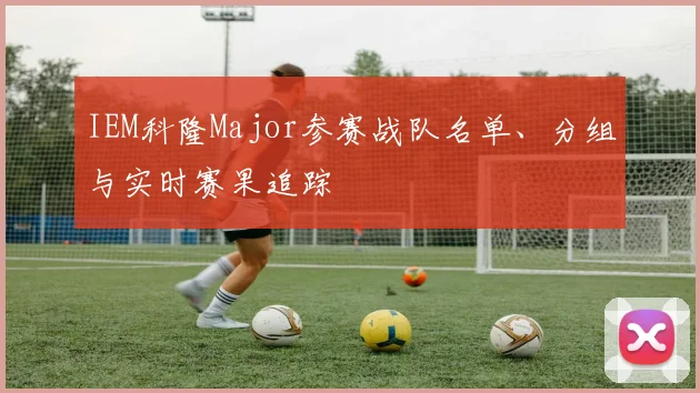 IEM科隆Major参赛战队名单、分组与实时赛果追踪
