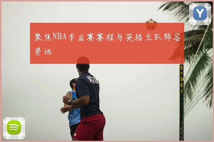 聚焦NBA季后赛赛程与英格兰队阵容资讯