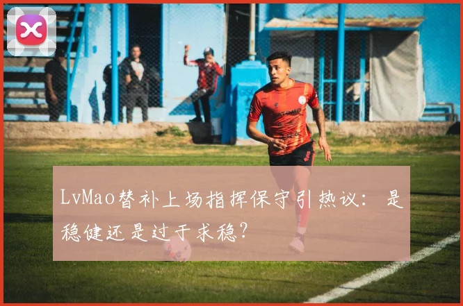 LvMao替补上场指挥保守引热议：是稳健还是过于求稳？