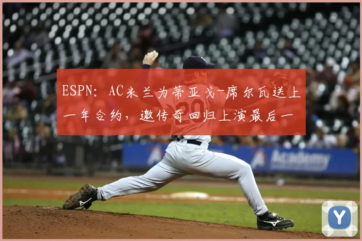 ESPN:AC米兰为蒂亚戈-席尔瓦送上一年合约,邀传奇回归上演最后一舞