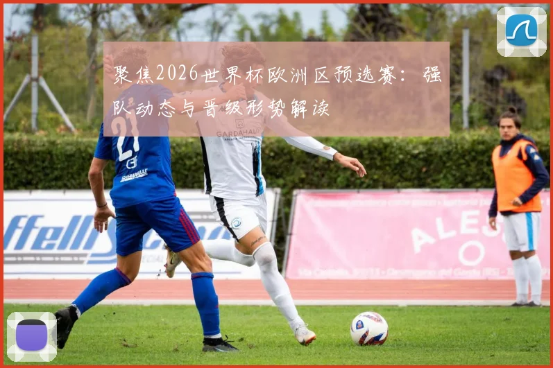 聚焦2026世界杯欧洲区预选赛：强队动态与晋级形势解读