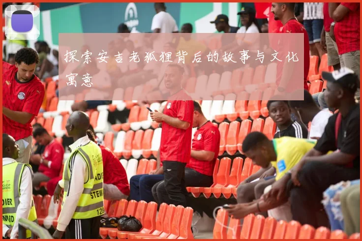 探索安吉老狐狸背后的故事与文化寓意