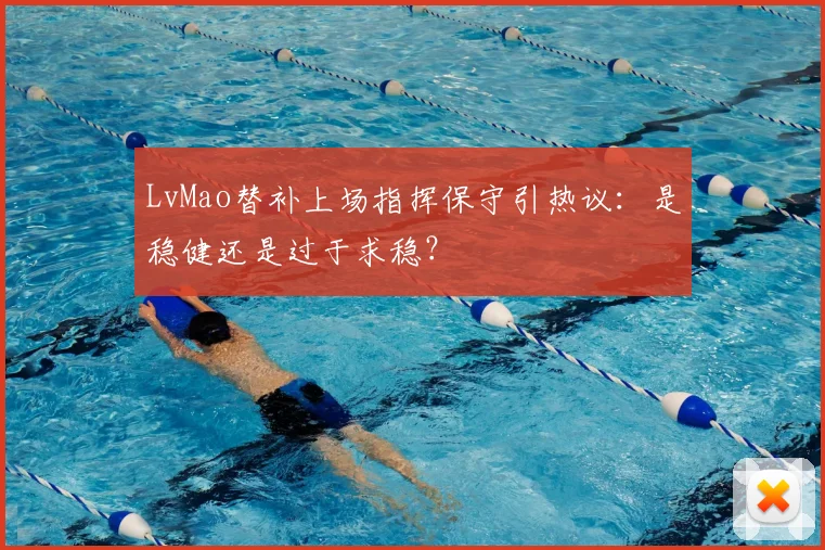 LvMao替补上场指挥保守引热议：是稳健还是过于求稳？