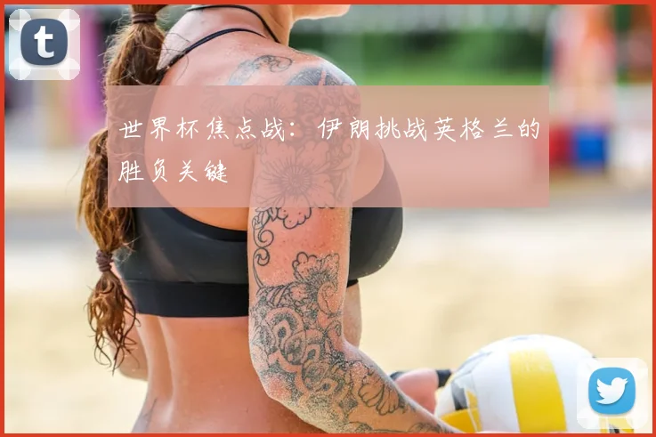 世界杯焦点战：伊朗挑战英格兰的胜负关键