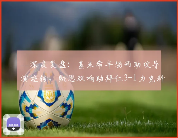 __深度复盘：基米希半场两助攻导演逆转，凯恩双响助拜仁3-1力克科隆__