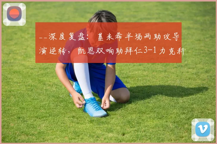__深度复盘：基米希半场两助攻导演逆转，凯恩双响助拜仁3-1力克科隆__