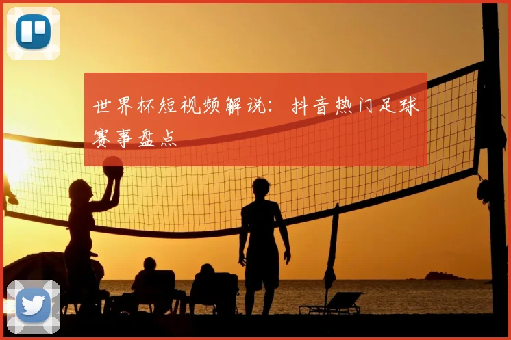 世界杯短视频解说:抖音热门足球赛事盘点