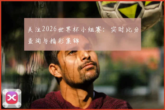 关注2026世界杯小组赛：实时比分查询与精彩集锦